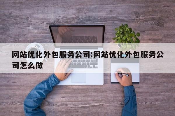 网站优化外包服务公司:网站优化外包服务公司怎么做